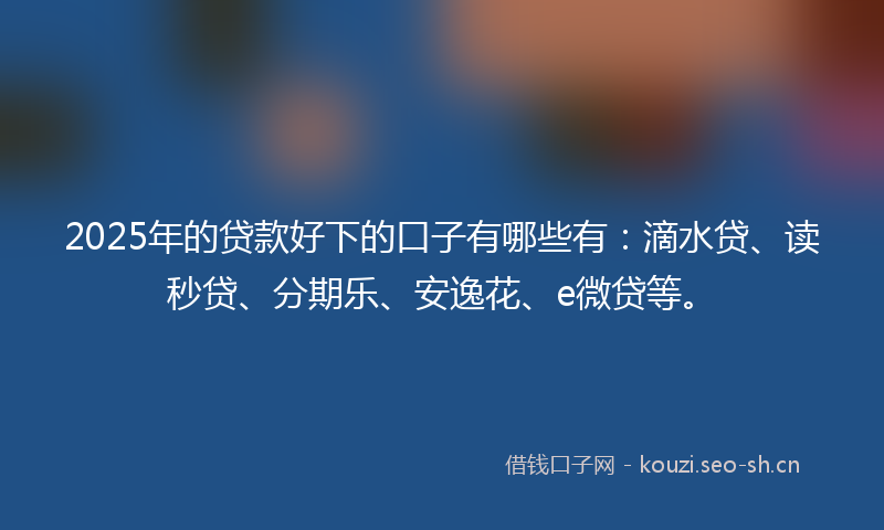 2025年的贷款好下的口子有哪些有：滴水贷、读秒贷、分期乐、安逸花、e微贷等。