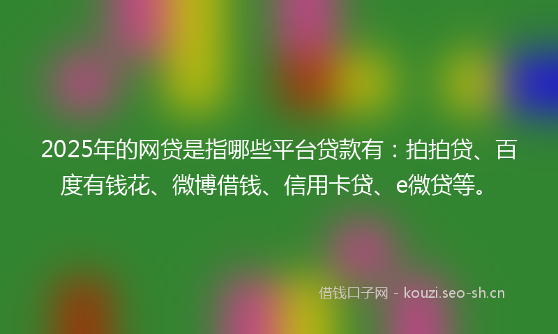 2025年的网贷是指哪些平台贷款有：拍拍贷、百度有钱花、微博借钱、信用卡贷、e微贷等。