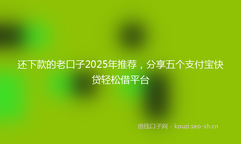 还下款的老口子2025年推荐，分享五个支付宝快贷轻松借平台