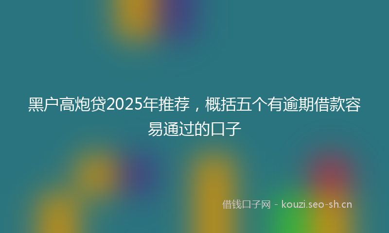 黑户高炮贷2025年推荐，概括五个有逾期借款容易通过的口子