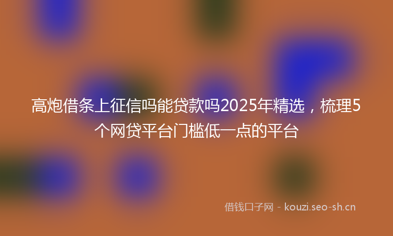 高炮借条上征信吗能贷款吗2025年精选，梳理5个网贷平台门槛低一点的平台