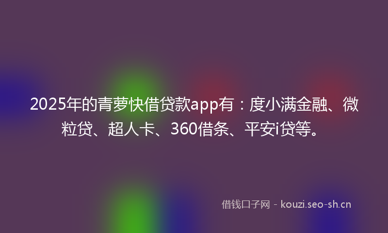 2025年的青萝快借贷款app有：度小满金融、微粒贷、超人卡、360借条、平安i贷等。