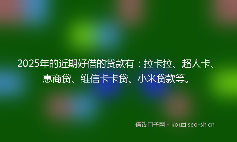 2025年的近期好借的贷款有：拉卡拉、超人卡、惠商贷、维信卡卡贷、小米贷款等。