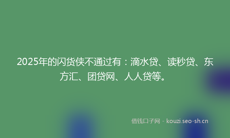 2025年的闪货侠不通过有：滴水贷、读秒贷、东方汇、团贷网、人人贷等。