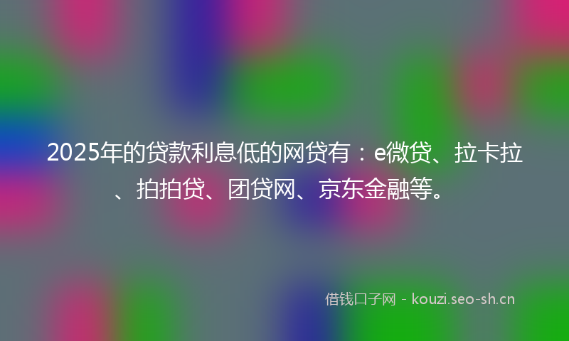 2025年的贷款利息低的网贷有：e微贷、拉卡拉、拍拍贷、团贷网、京东金融等。