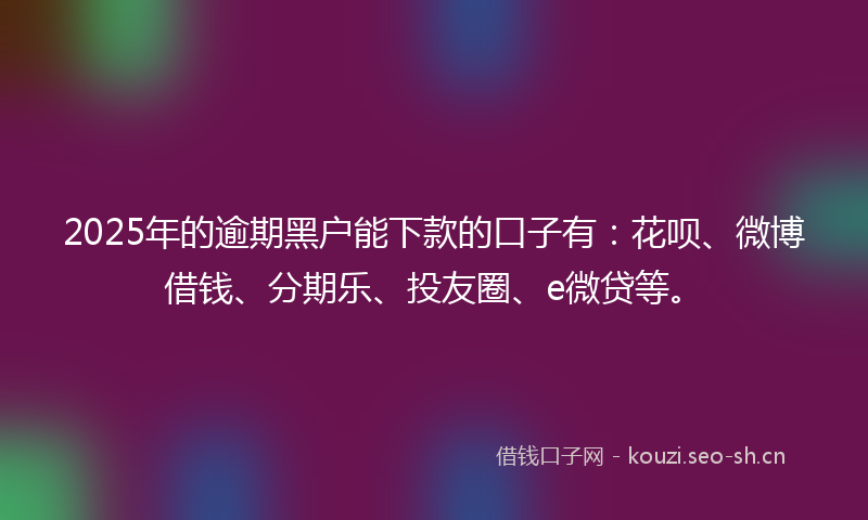 2025年的逾期黑户能下款的口子有：花呗、微博借钱、分期乐、投友圈、e微贷等。