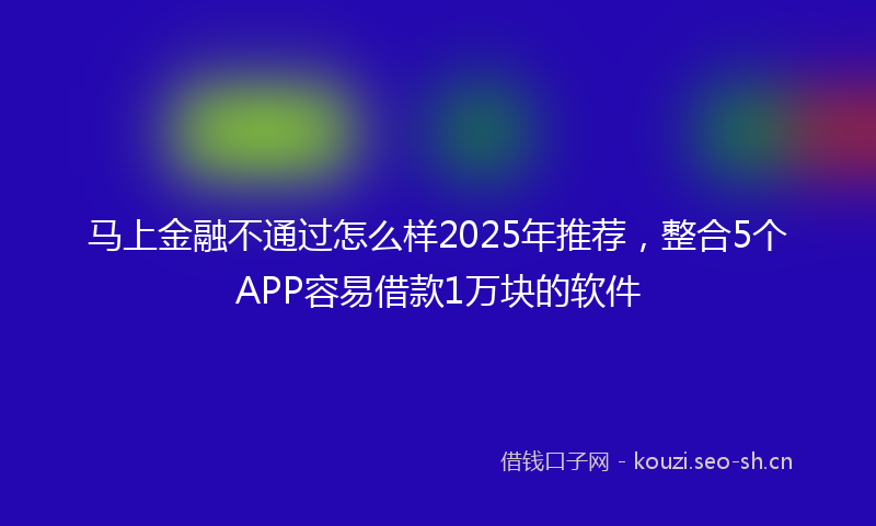 马上金融不通过怎么样2025年推荐，整合5个APP容易借款1万块的软件