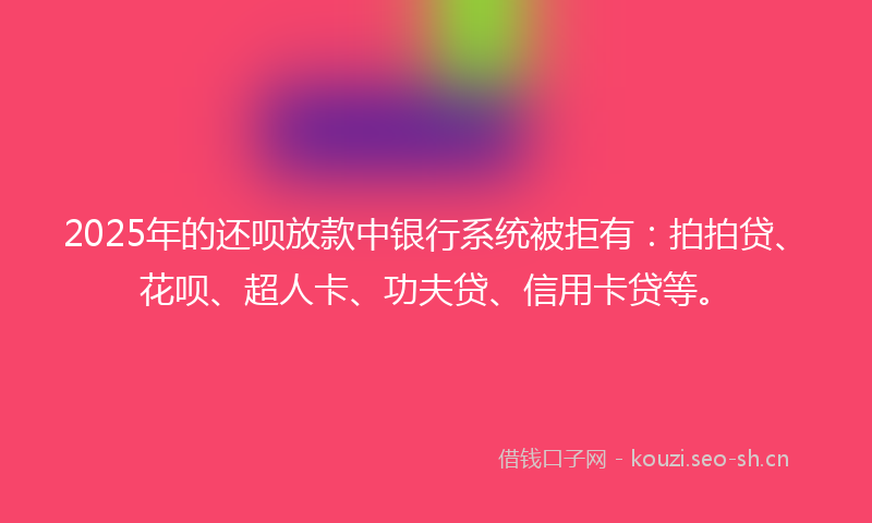 2025年的还呗放款中银行系统被拒有：拍拍贷、花呗、超人卡、功夫贷、信用卡贷等。