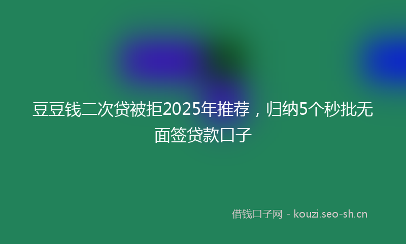 豆豆钱二次贷被拒2025年推荐，归纳5个秒批无面签贷款口子