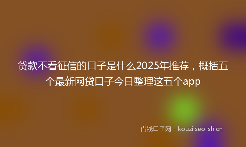 贷款不看征信的口子是什么2025年推荐，概括五个最新网贷口子今日整理这五个app