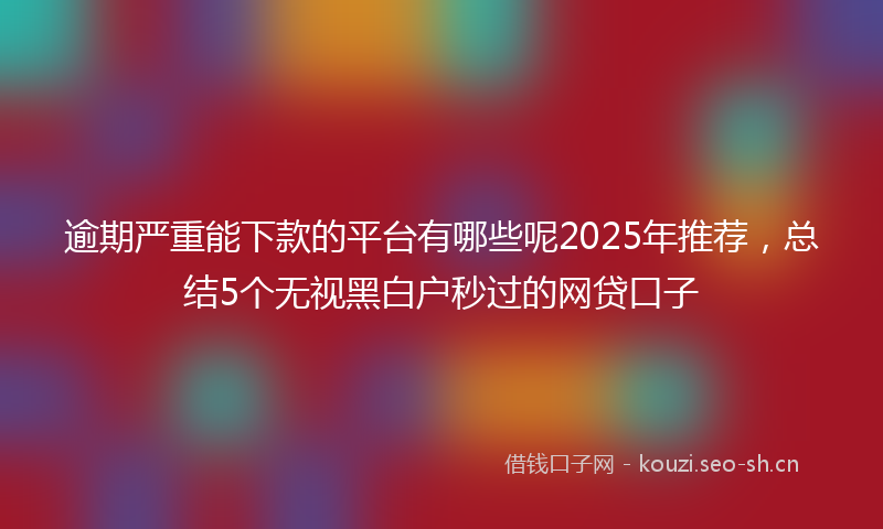 逾期严重能下款的平台有哪些呢2025年推荐，总结5个无视黑白户秒过的网贷口子