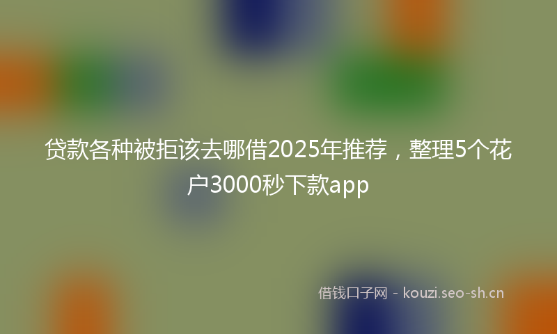 贷款各种被拒该去哪借2025年推荐，整理5个花户3000秒下款app