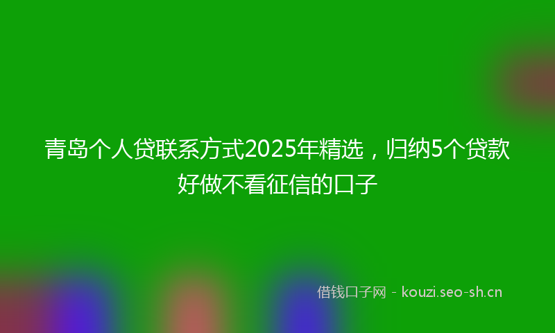 青岛个人贷联系方式2025年精选，归纳5个贷款好做不看征信的口子