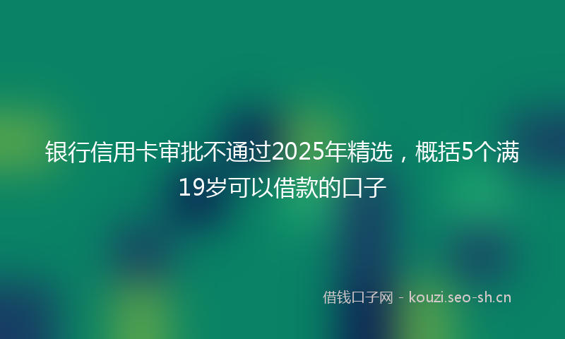 银行信用卡审批不通过2025年精选，概括5个满19岁可以借款的口子