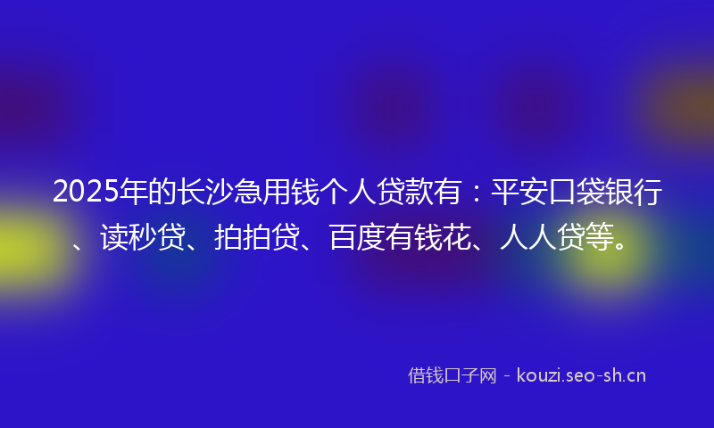2025年的长沙急用钱个人贷款有：平安口袋银行、读秒贷、拍拍贷、百度有钱花、人人贷等。