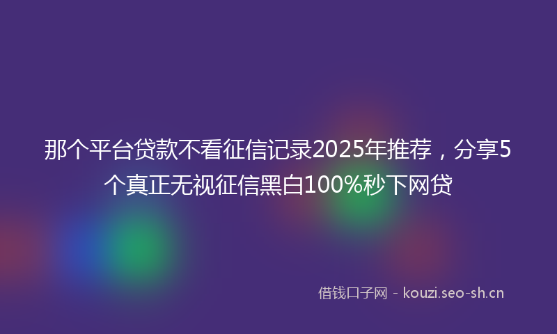 那个平台贷款不看征信记录2025年推荐，分享5个真正无视征信黑白100%秒下网贷
