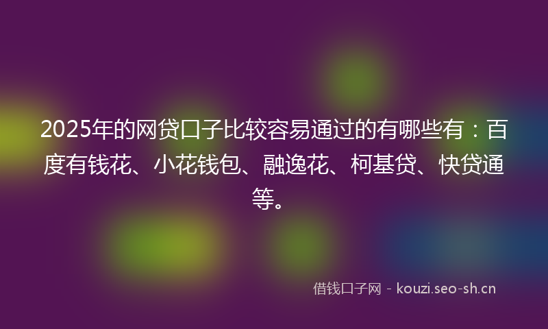 2025年的网贷口子比较容易通过的有哪些有：百度有钱花、小花钱包、融逸花、柯基贷、快贷通等。