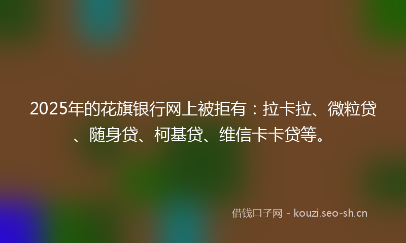 2025年的花旗银行网上被拒有：拉卡拉、微粒贷、随身贷、柯基贷、维信卡卡贷等。