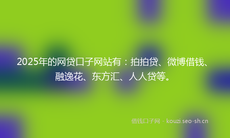 2025年的网贷口子网站有：拍拍贷、微博借钱、融逸花、东方汇、人人贷等。