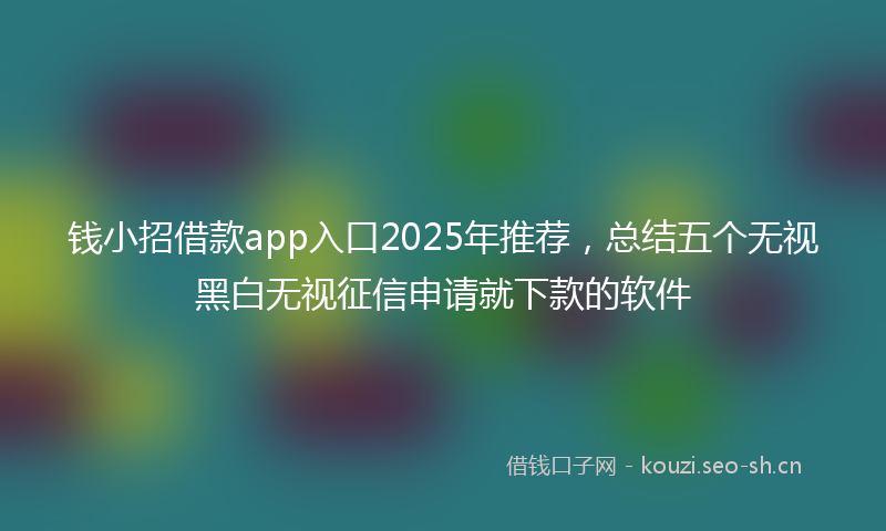 钱小招借款app入口2025年推荐，总结五个无视黑白无视征信申请就下款的软件