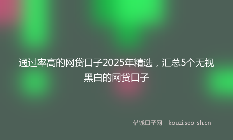 通过率高的网贷口子2025年精选，汇总5个无视黑白的网贷口子