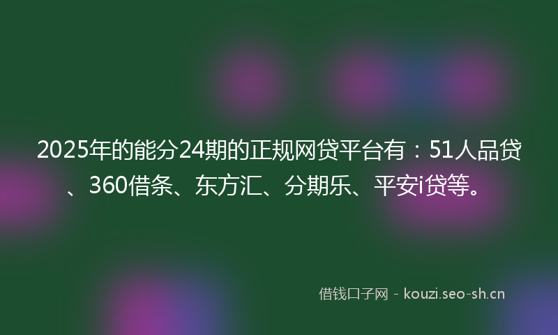 2025年的能分24期的正规网贷平台有：51人品贷、360借条、东方汇、分期乐、平安i贷等。