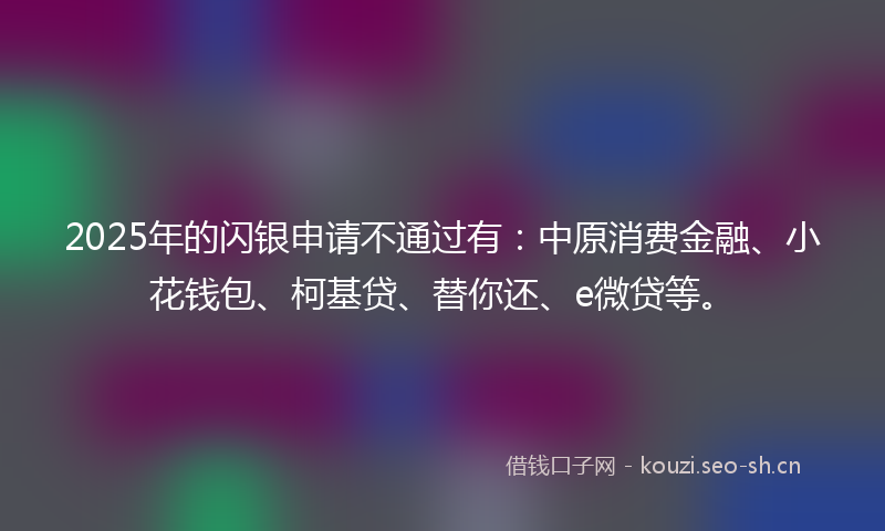 2025年的闪银申请不通过有：中原消费金融、小花钱包、柯基贷、替你还、e微贷等。