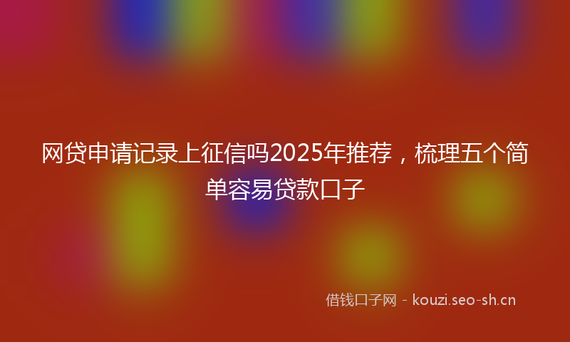 网贷申请记录上征信吗2025年推荐，梳理五个简单容易贷款口子