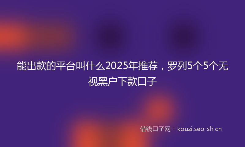 能出款的平台叫什么2025年推荐，罗列5个5个无视黑户下款口子