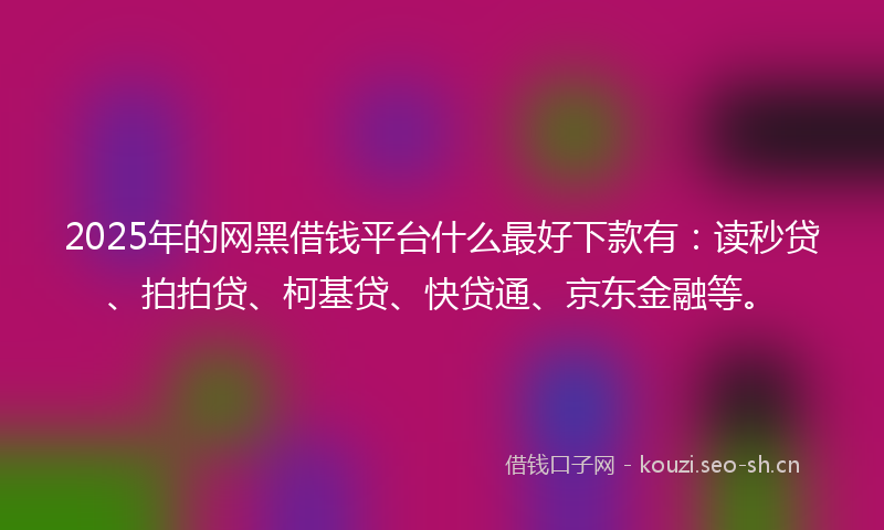2025年的网黑借钱平台什么最好下款有：读秒贷、拍拍贷、柯基贷、快贷通、京东金融等。