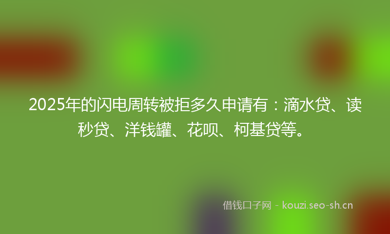 2025年的闪电周转被拒多久申请有：滴水贷、读秒贷、洋钱罐、花呗、柯基贷等。