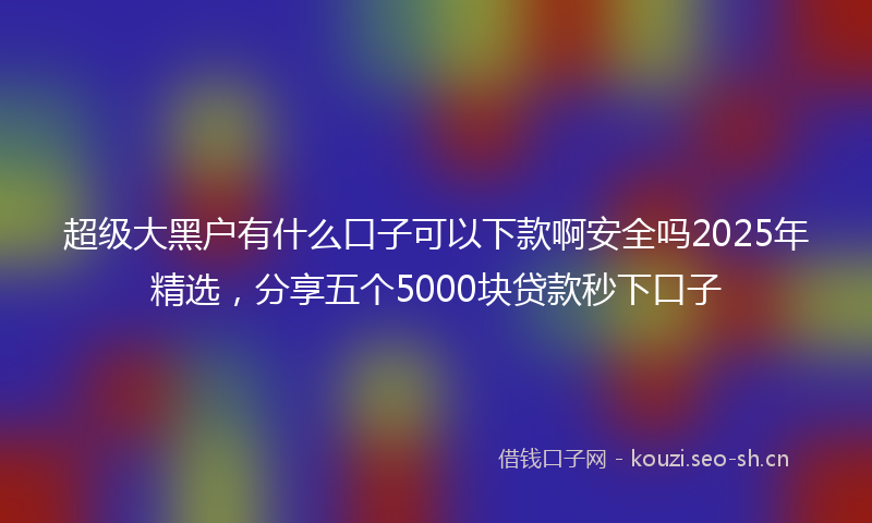 超级大黑户有什么口子可以下款啊安全吗2025年精选，分享五个5000块贷款秒下口子