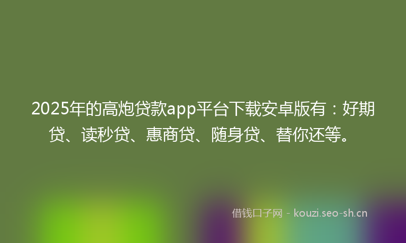 2025年的高炮贷款app平台下载安卓版有:好期贷、读秒贷、惠商贷、随身贷、替你还等。