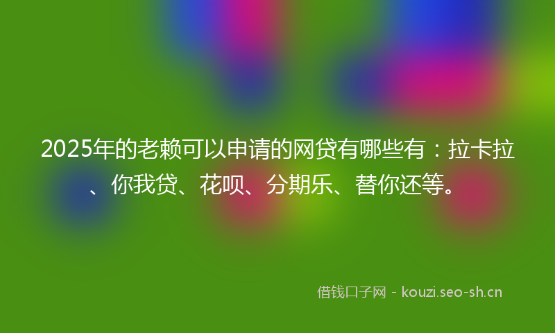 2025年的老赖可以申请的网贷有哪些有：拉卡拉、你我贷、花呗、分期乐、替你还等。