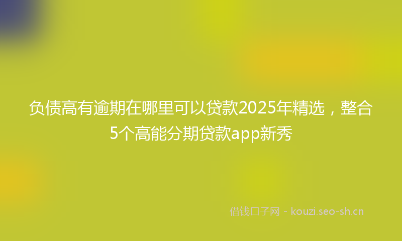负债高有逾期在哪里可以贷款2025年精选，整合5个高能分期贷款app新秀