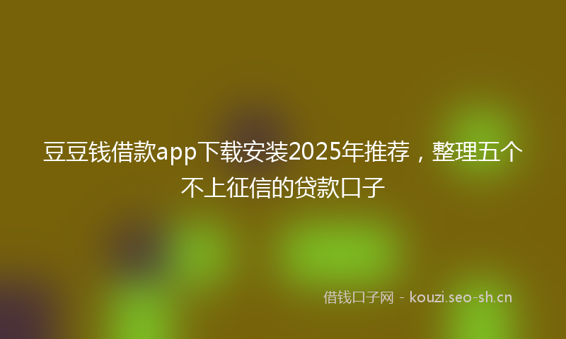 豆豆钱借款app下载安装2025年推荐，整理五个不上征信的贷款口子