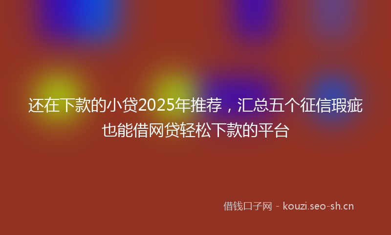 还在下款的小贷2025年推荐，汇总五个征信瑕疵也能借网贷轻松下款的平台