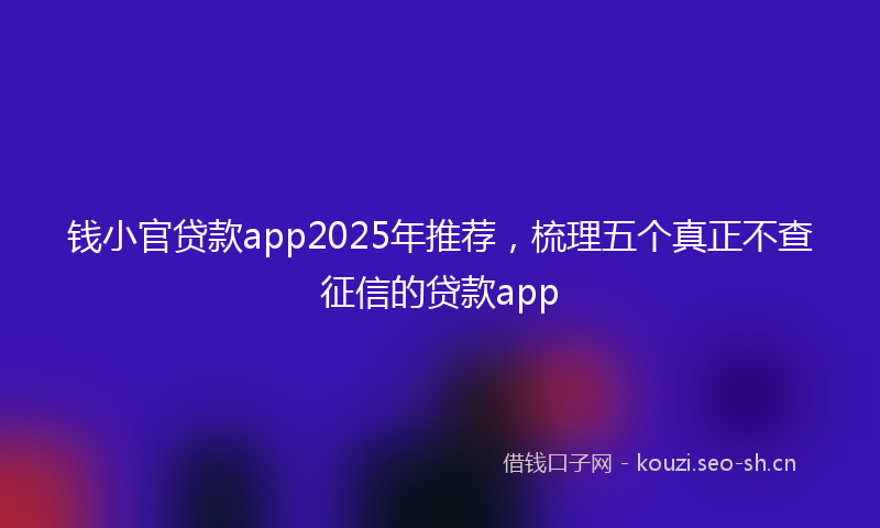 钱小官贷款app2025年推荐，梳理五个真正不查征信的贷款app