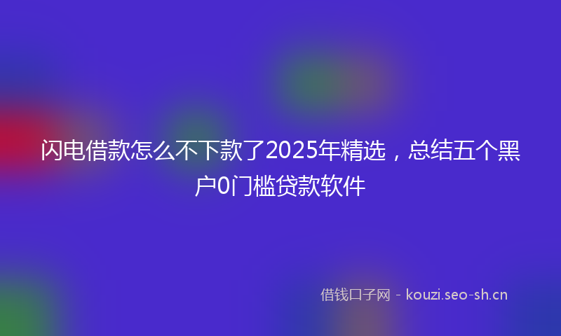 闪电借款怎么不下款了2025年精选，总结五个黑户0门槛贷款软件