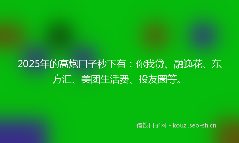 2025年的高炮口子秒下有：你我贷、融逸花、东方汇、美团生活费、投友圈等。