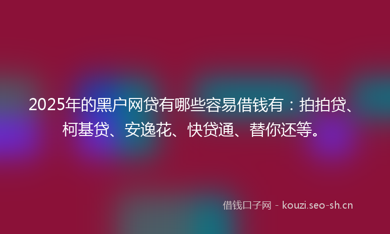 2025年的黑户网贷有哪些容易借钱有：拍拍贷、柯基贷、安逸花、快贷通、替你还等。