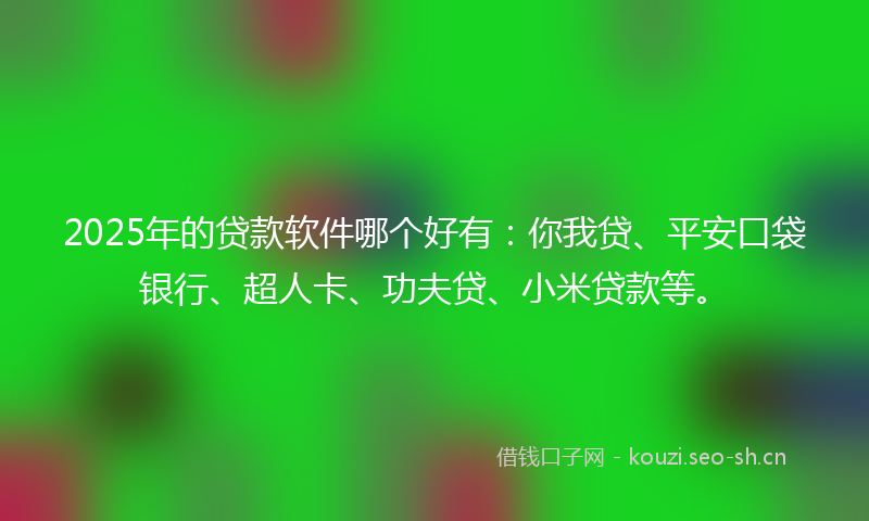 2025年的贷款软件哪个好有：你我贷、平安口袋银行、超人卡、功夫贷、小米贷款等。