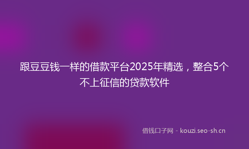 跟豆豆钱一样的借款平台2025年精选，整合5个不上征信的贷款软件