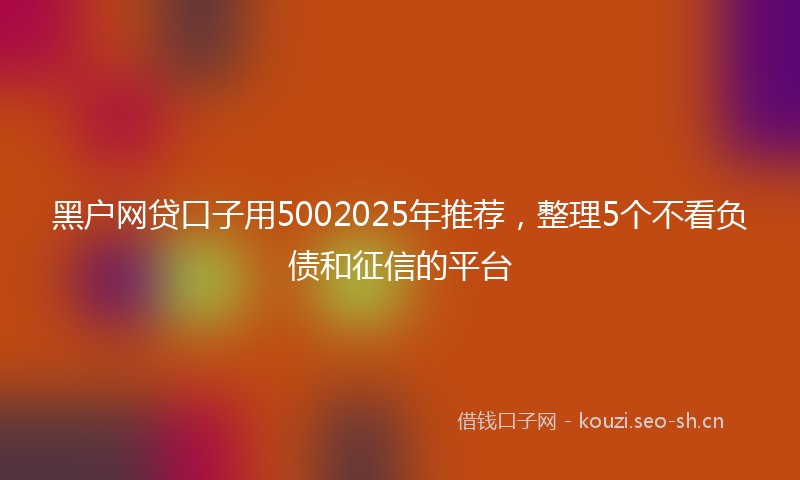 黑户网贷口子用5002025年推荐，整理5个不看负债和征信的平台