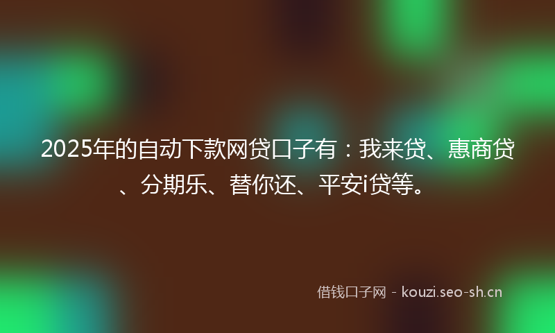 2025年的自动下款网贷口子有：我来贷、惠商贷、分期乐、替你还、平安i贷等。