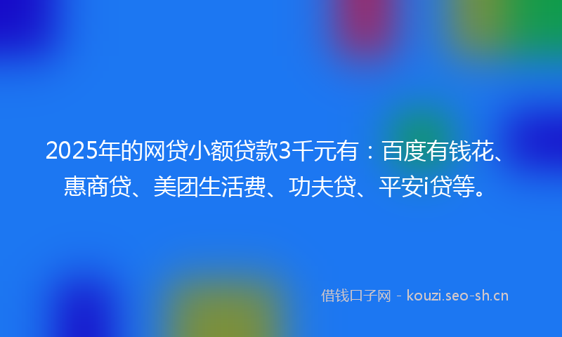 2025年的网贷小额贷款3千元有：百度有钱花、惠商贷、美团生活费、功夫贷、平安i贷等。
