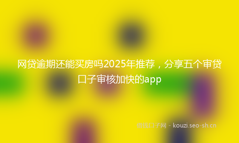 网贷逾期还能买房吗2025年推荐，分享五个审贷口子审核加快的app