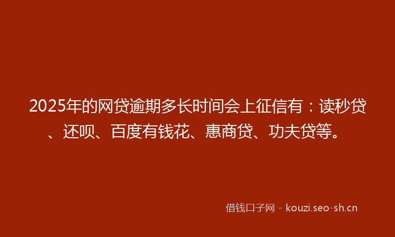 2025年的网贷逾期多长时间会上征信有：读秒贷、还呗、百度有钱花、惠商贷、功夫贷等。