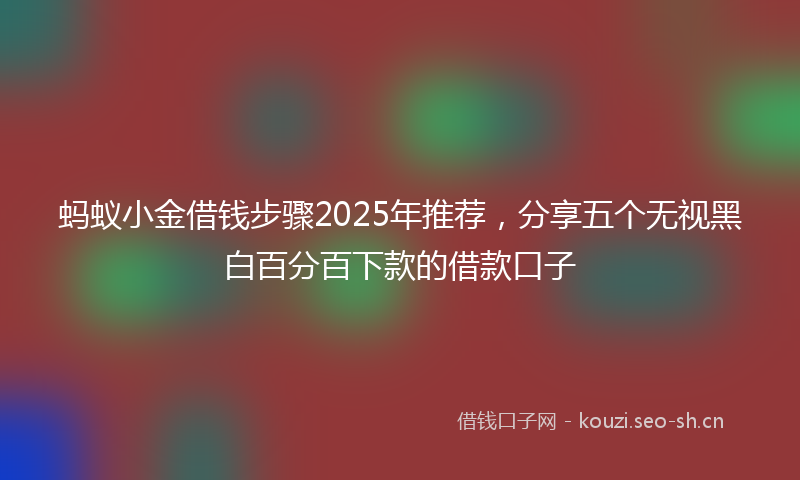 蚂蚁小金借钱步骤2025年推荐，分享五个无视黑白百分百下款的借款口子