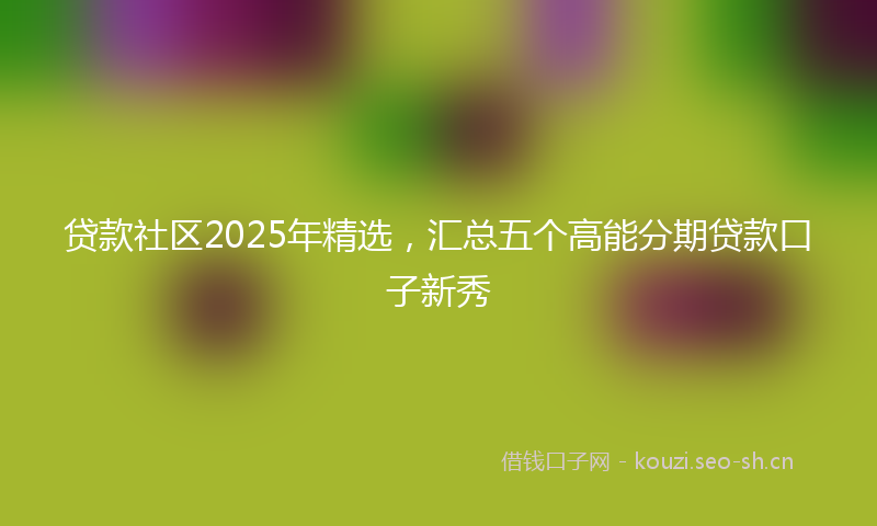贷款社区2025年精选，汇总五个高能分期贷款口子新秀